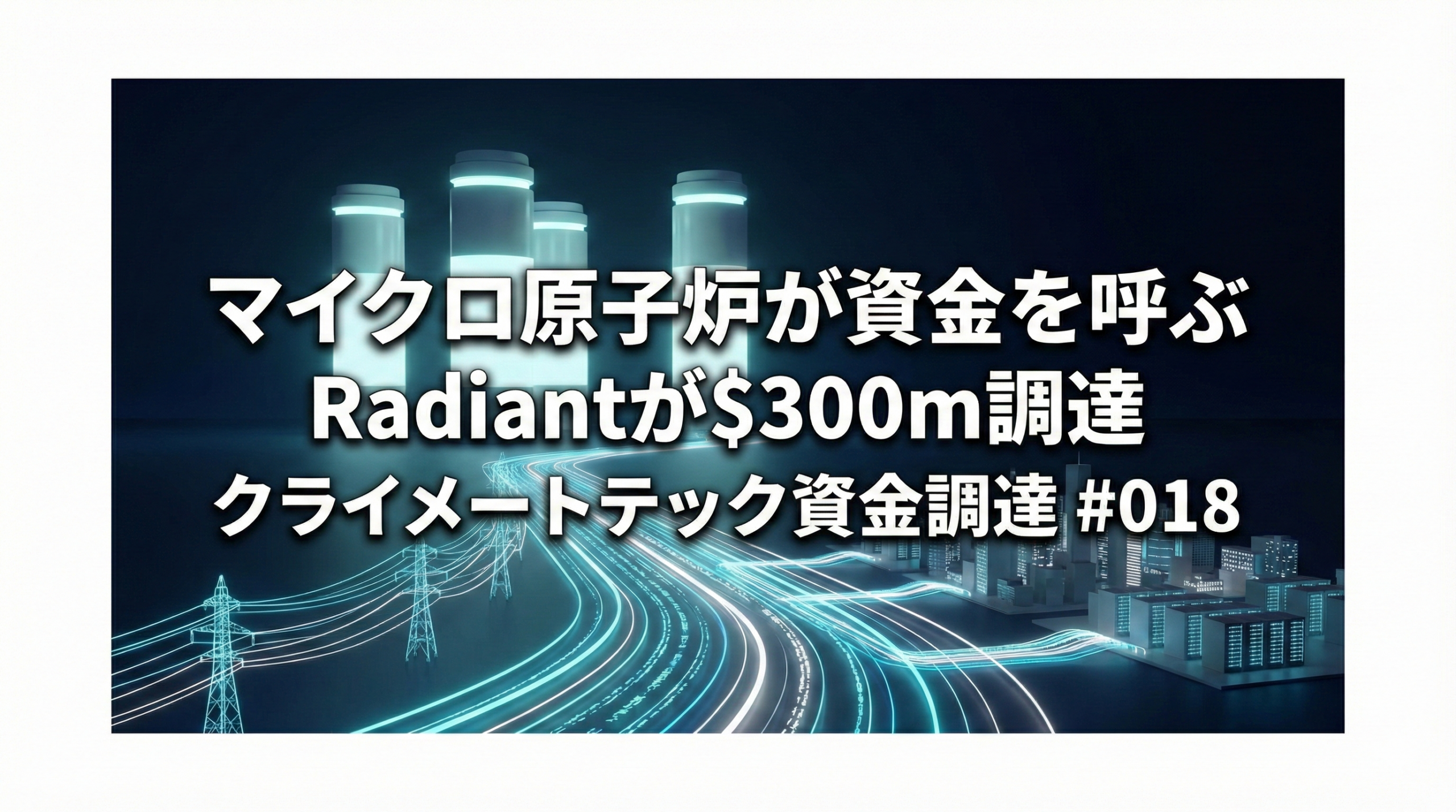 マイクロ原子炉が資金を呼ぶ Radiantが$300m、GoodLeapのデットも拡大|クライメートテック資金調達 #018
