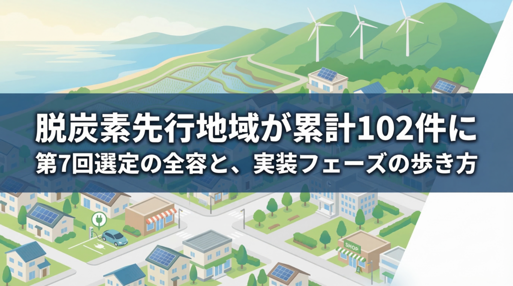 「脱炭素先行地域が累計102件に 第7回選定の全容と、実装フェーズの歩き方」と書かれたアイキャッチ画像。太陽光パネルや風力発電機のある地方都市の街並みをグリーンとブルー基調のイラストで描いた背景に、白文字のタイトルを中央配置している。