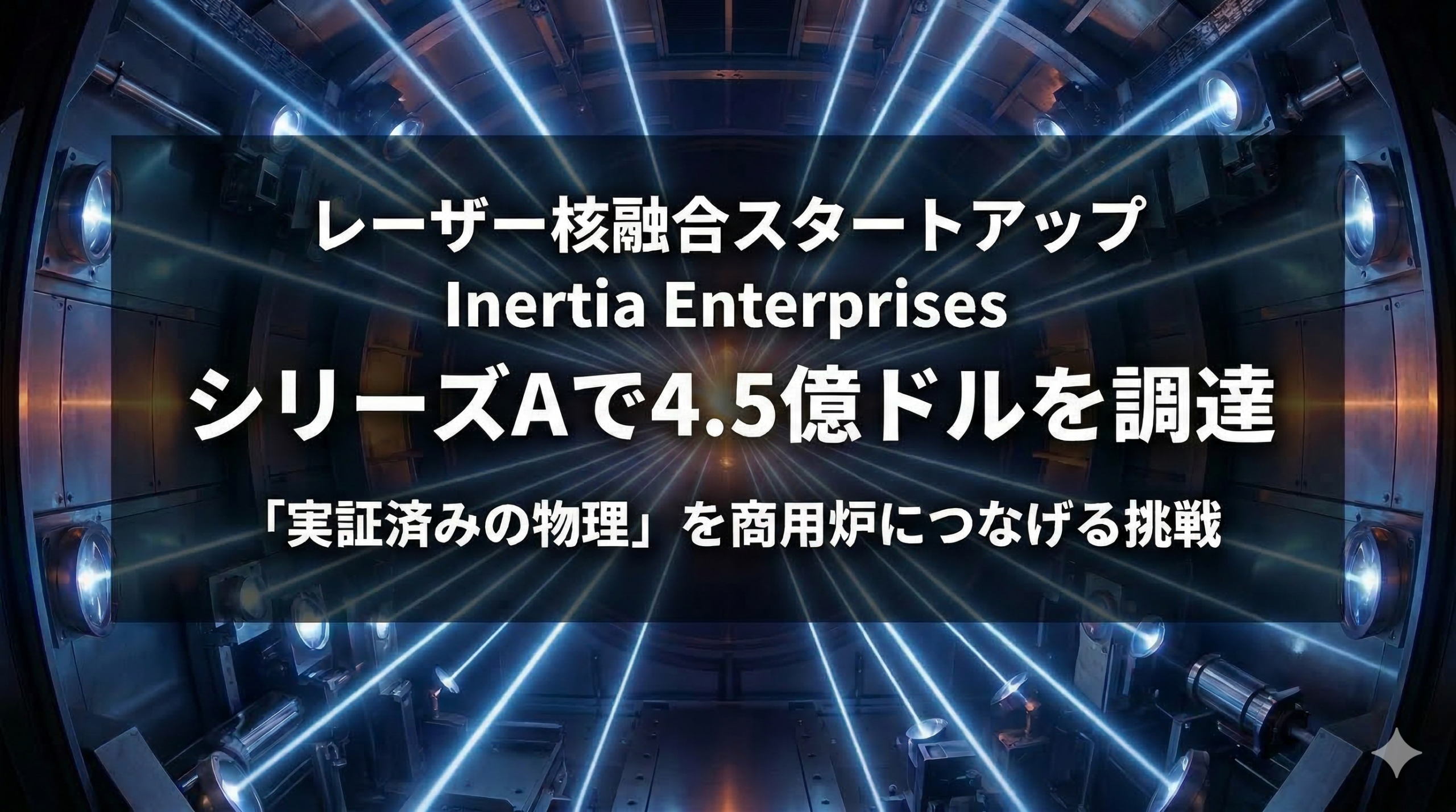 レーザー核融合スタートアップ Inertia Enterprises、シリーズAで4.5億ドルを調達——「実証済みの物理」を商用炉につなげる挑戦